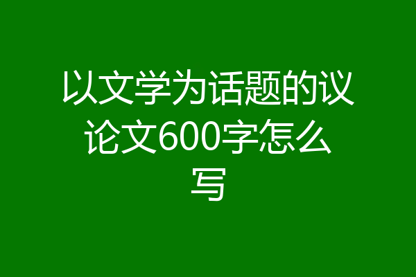 以文学为话题的议论文600字怎么写