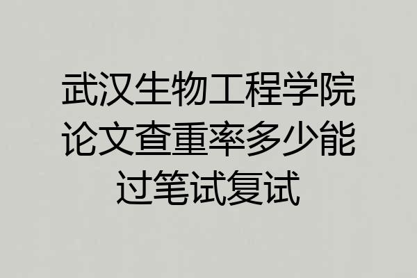 武汉生物工程学院论文查重率多少能过笔试复试