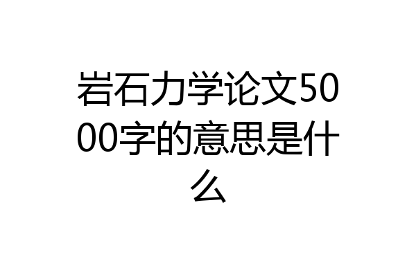 岩石力学论文5000字的意思是什么