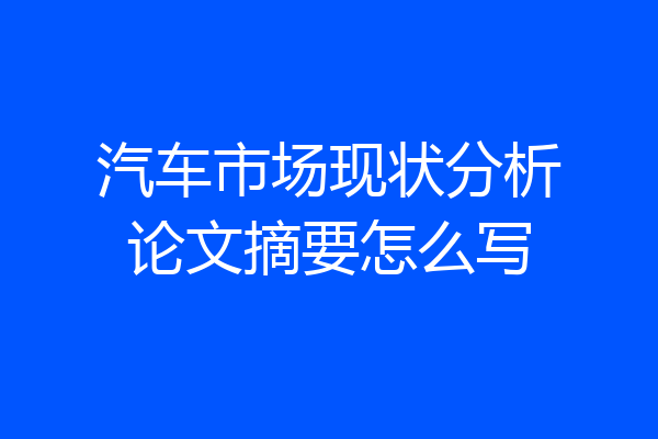 汽车市场现状分析论文摘要怎么写