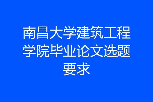 南昌大学建筑工程学院毕业论文选题要求