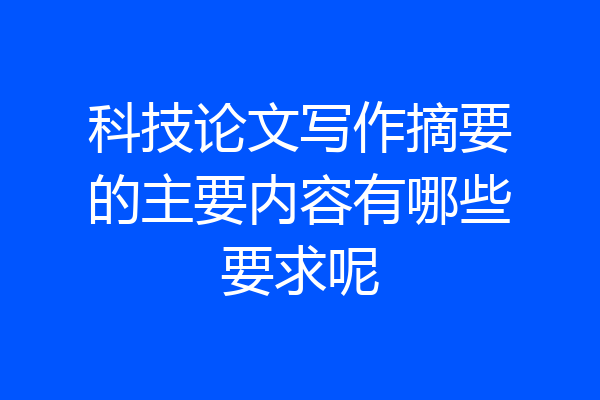 科技论文写作摘要的主要内容有哪些要求呢