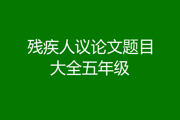 残疾人议论文题目大全五年级
