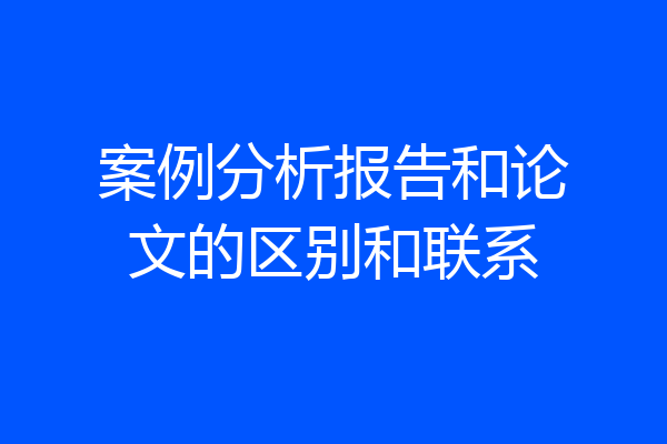 案例分析报告和论文的区别和联系