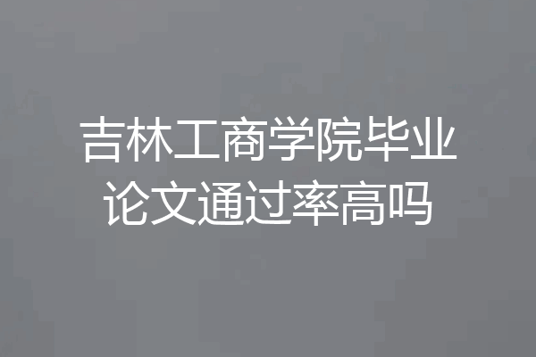 吉林工商学院毕业论文通过率高吗