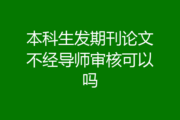 本科生发期刊论文不经导师审核可以吗