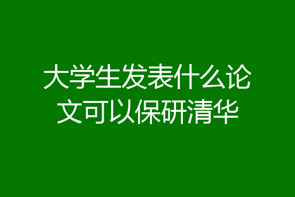 大学生发表什么论文可以保研清华