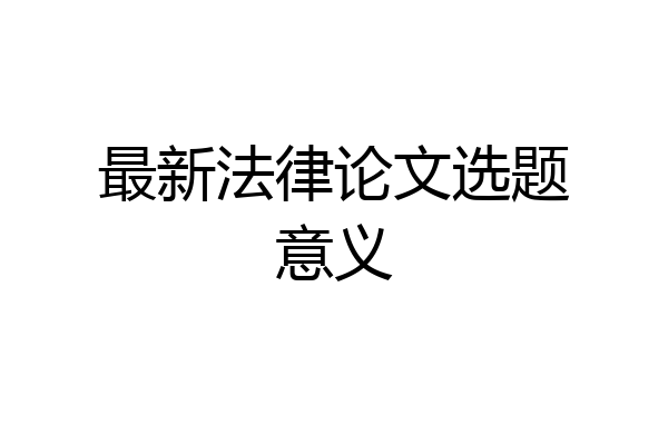 最新法律论文选题意义