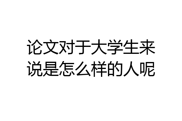 论文对于大学生来说是怎么样的人呢