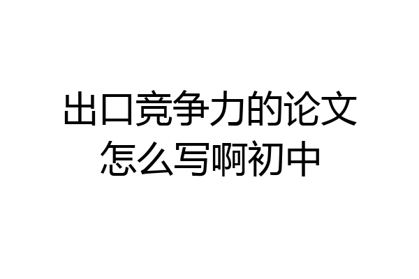 出口竞争力的论文怎么写啊初中