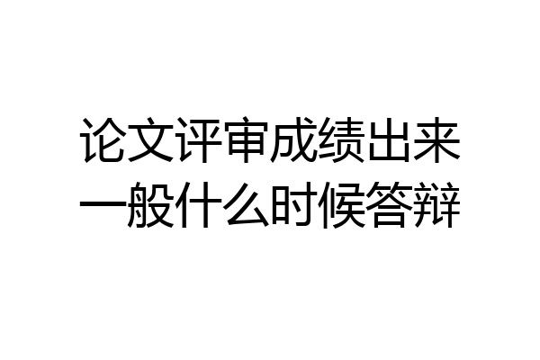 论文评审成绩出来一般什么时候答辩