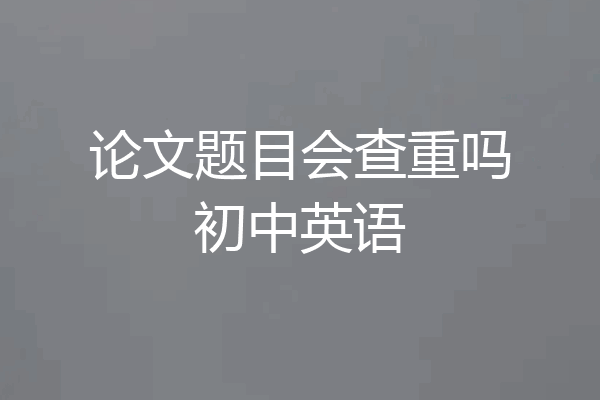 论文题目会查重吗初中英语