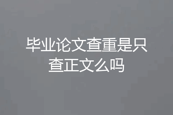 毕业论文查重是只查正文么吗