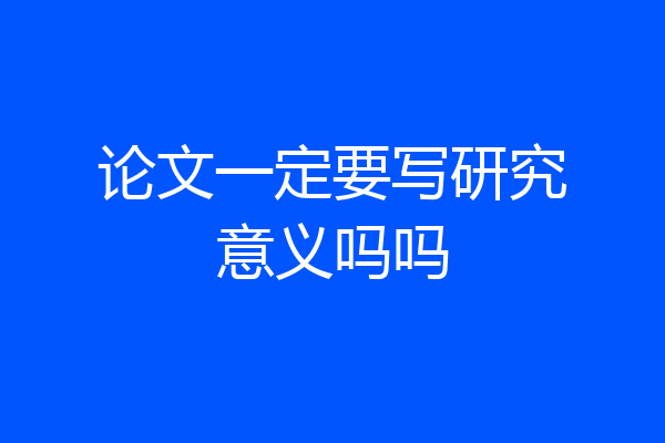 论文一定要写研究意义吗吗