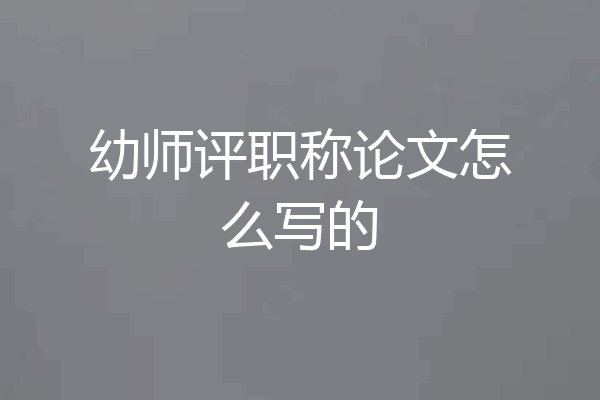 幼师评职称论文怎么写的