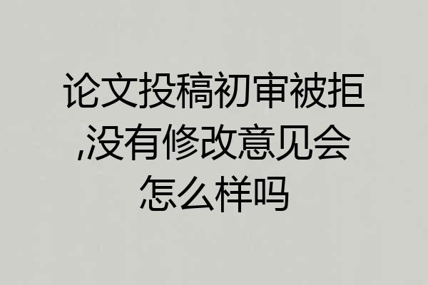 论文投稿初审被拒,没有修改意见会怎么样吗