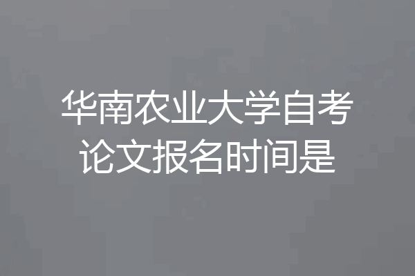 华南农业大学自考论文报名时间是