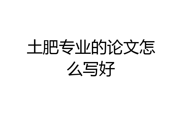 土肥专业的论文怎么写好