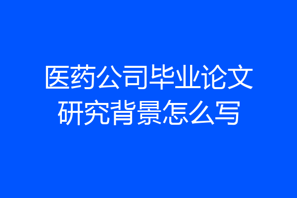 医药公司毕业论文研究背景怎么写