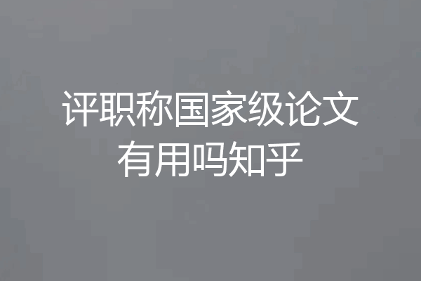 评职称国家级论文有用吗知乎