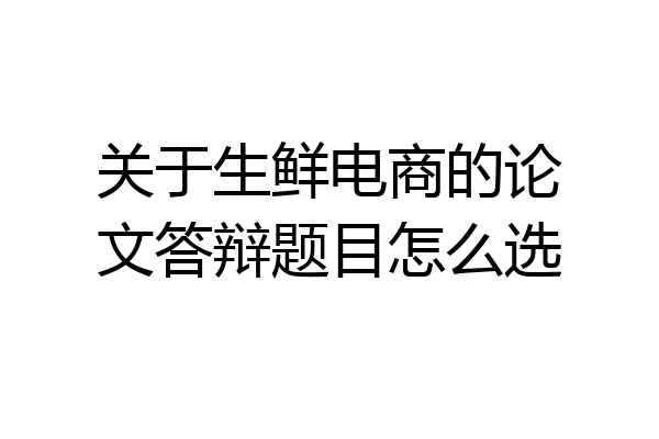 关于生鲜电商的论文答辩题目怎么选
