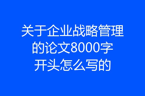 关于企业战略管理的论文8000字开头怎么写的