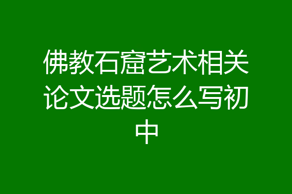 佛教石窟艺术相关论文选题怎么写初中