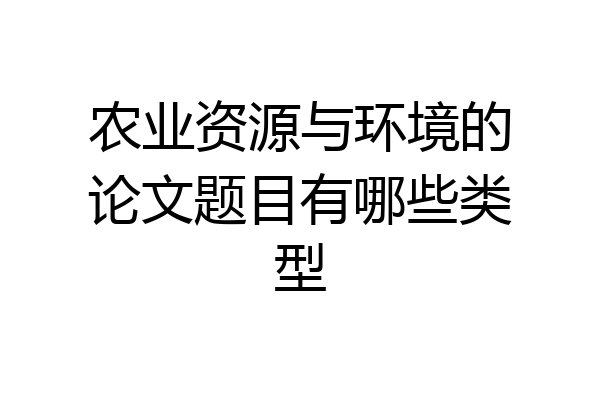农业资源与环境的论文题目有哪些类型