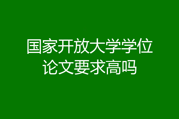国家开放大学学位论文要求高吗