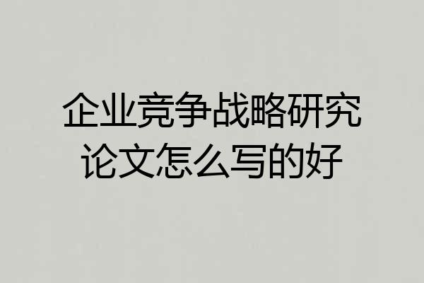 企业竞争战略研究论文怎么写的好