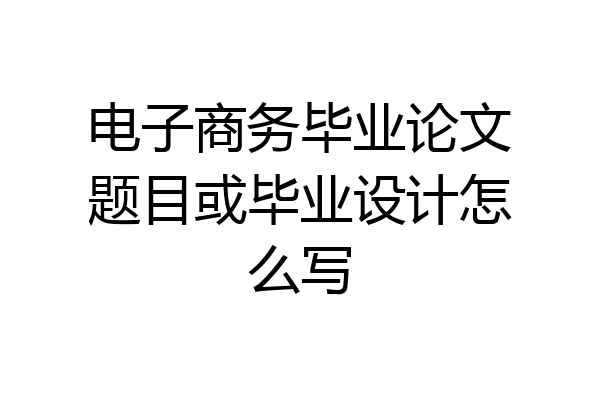 电子商务毕业论文题目或毕业设计怎么写
