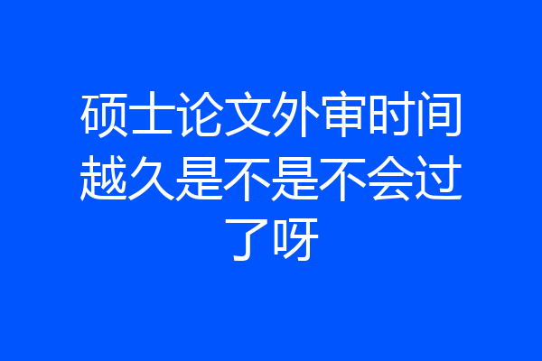 硕士论文外审时间越久是不是不会过了呀
