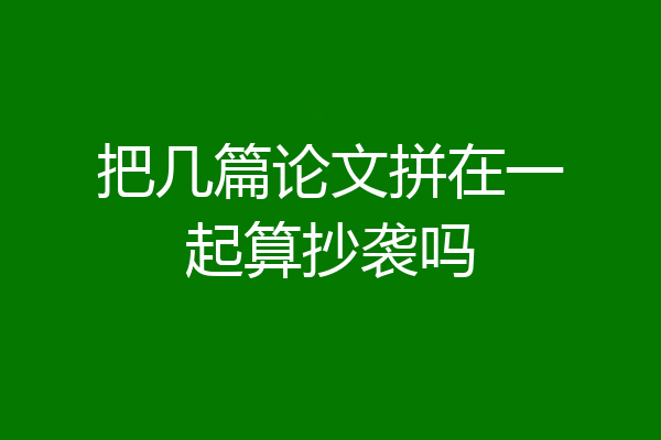 把几篇论文拼在一起算抄袭吗