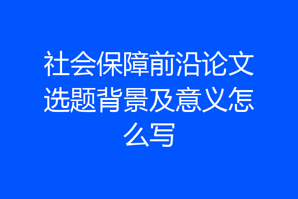 社会保障前沿论文选题背景及意义怎么写