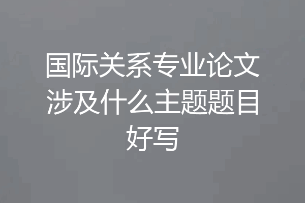 国际关系专业论文涉及什么主题题目好写