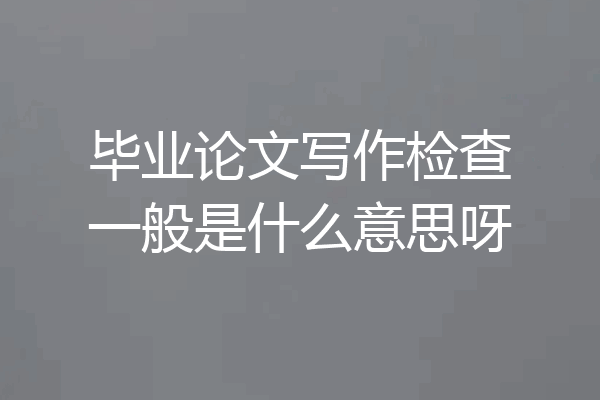 毕业论文写作检查一般是什么意思呀