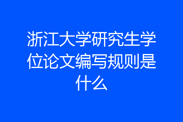 浙江大学研究生学位论文编写规则是什么