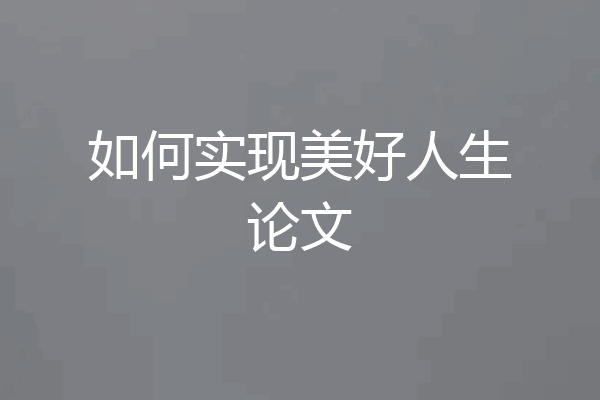 如何实现美好人生论文