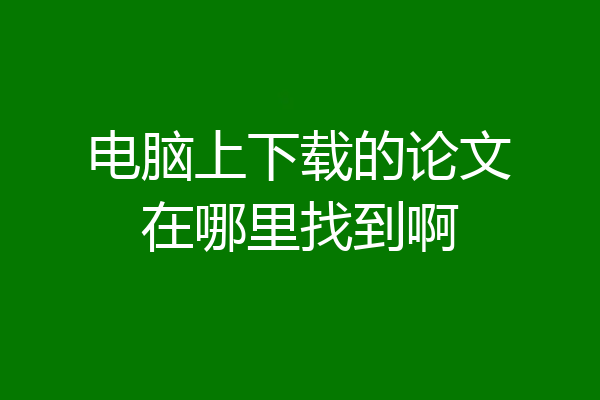 电脑上下载的论文在哪里找到啊