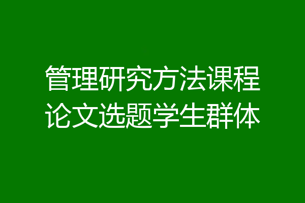 管理研究方法课程论文选题学生群体