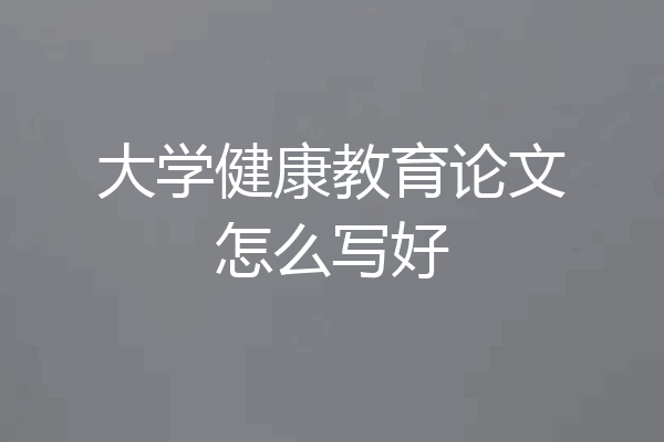 大学健康教育论文怎么写好