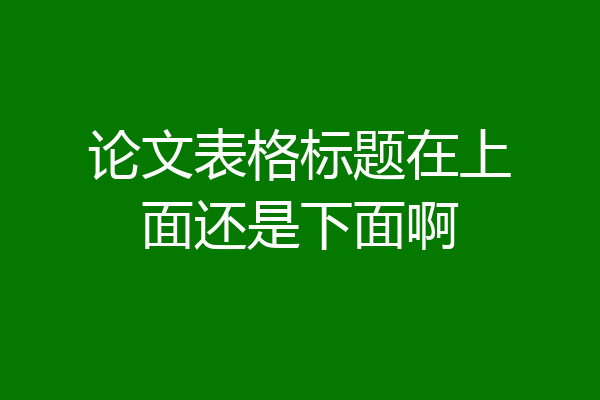 论文表格标题在上面还是下面啊