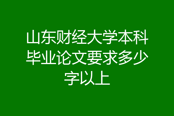 山东财经大学本科毕业论文要求多少字以上