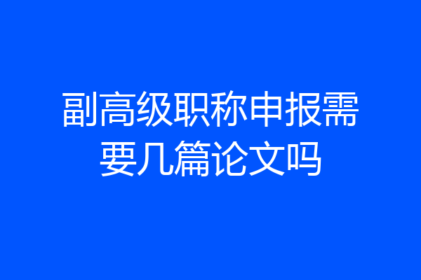副高级职称申报需要几篇论文吗
