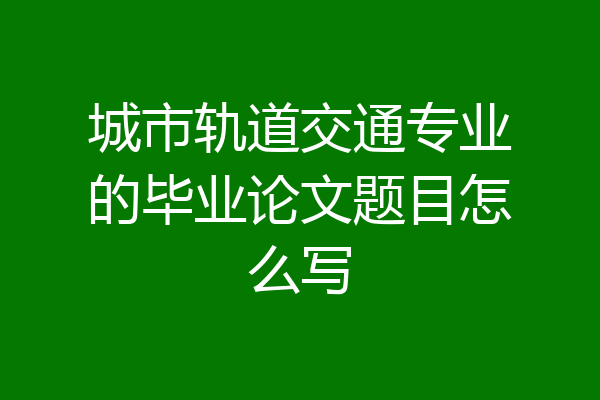 城市轨道交通专业的毕业论文题目怎么写