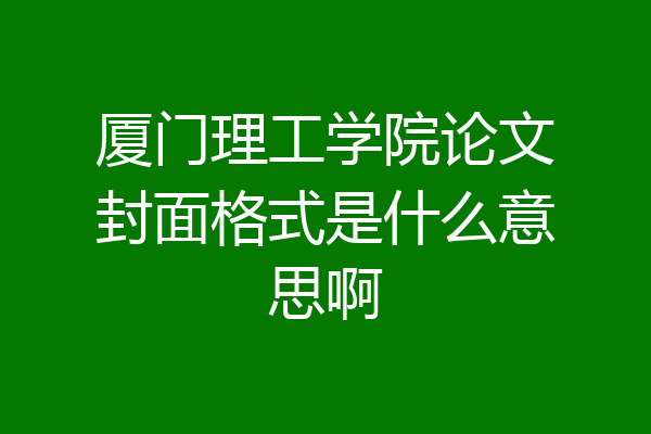 厦门理工学院论文封面格式是什么意思啊