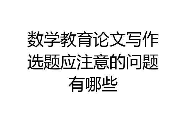 数学教育论文写作选题应注意的问题有哪些