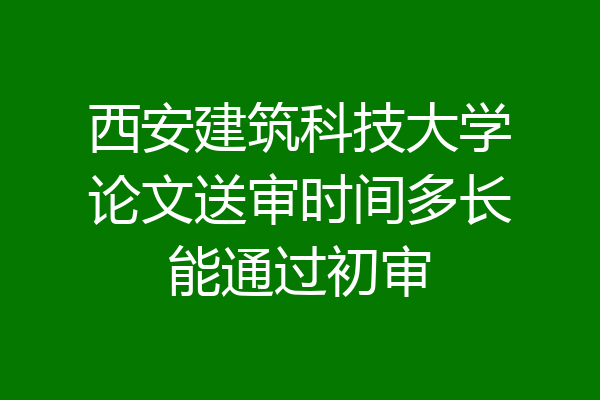 西安建筑科技大学论文送审时间多长能通过初审