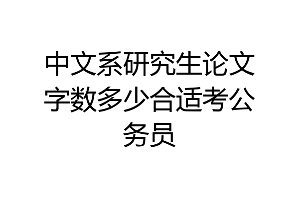 中文系研究生论文字数多少合适考公务员