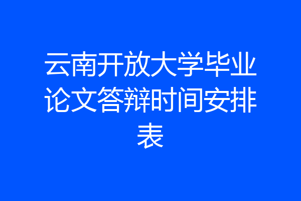 云南开放大学毕业论文答辩时间安排表